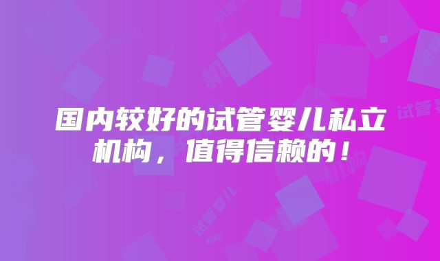 国内较好的试管婴儿私立机构，值得信赖的！
