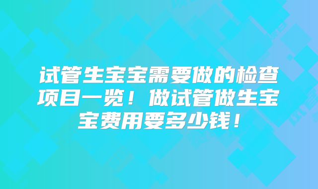 试管生宝宝需要做的检查项目一览！做试管做生宝宝费用要多少钱！