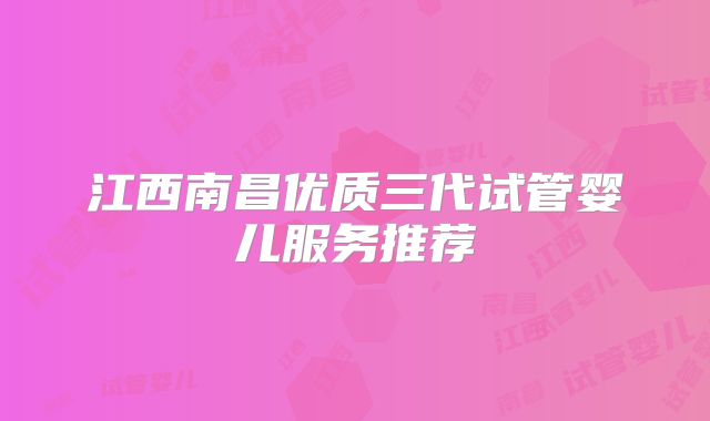 江西南昌优质三代试管婴儿服务推荐