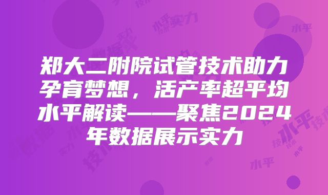 郑大二附院试管技术助力孕育梦想，活产率超平均水平解读——聚焦2024年数据展示实力