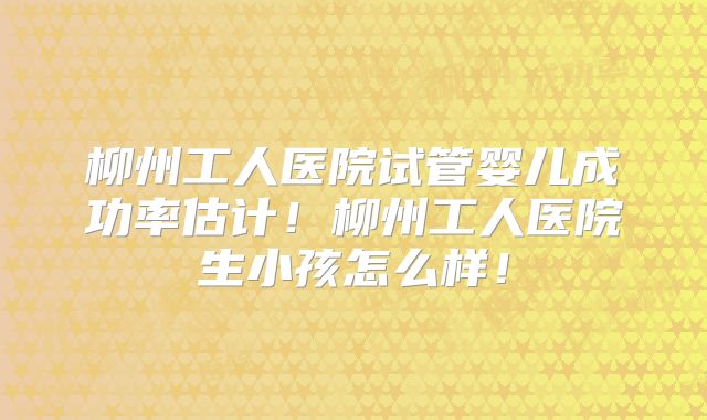 柳州工人医院试管婴儿成功率估计!柳州工人医院生小孩怎么样!