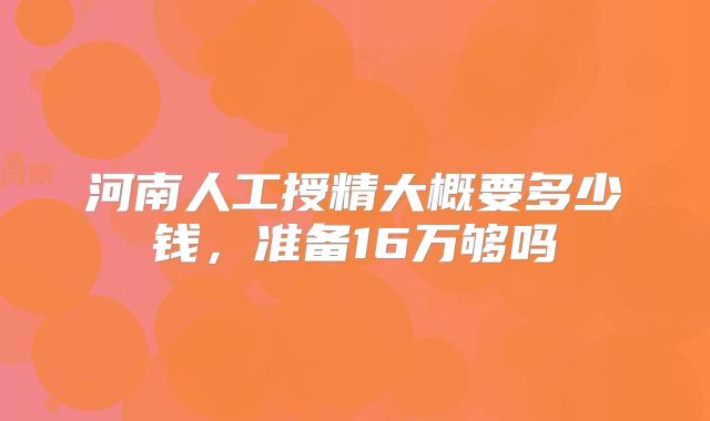 河南人工授精大概要多少钱，准备16万够吗