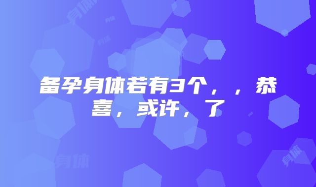 备孕身体若有3个，，恭喜，或许，了