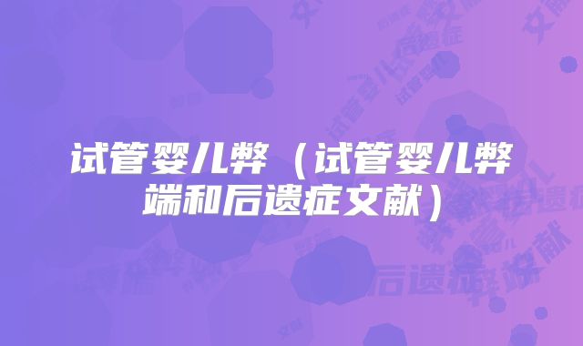 试管婴儿弊(试管婴儿弊端和后遗症文献)