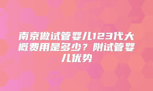 南京做试管婴儿123代大概费用是多少？附试管婴儿优势
