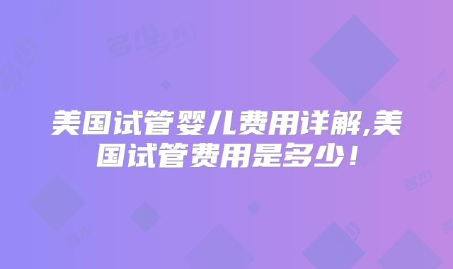 美国试管婴儿费用详解,美国试管费用是多少！