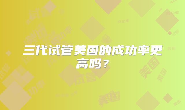 三代试管美国的成功率更高吗？