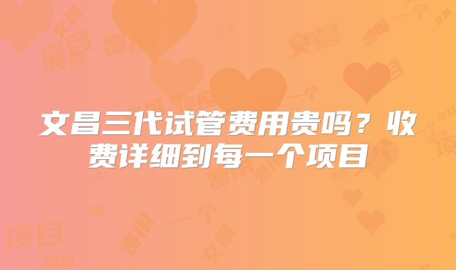 文昌三代试管费用贵吗？收费详细到每一个项目