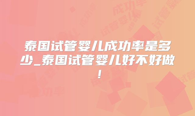 泰国试管婴儿成功率是多少_泰国试管婴儿好不好做！