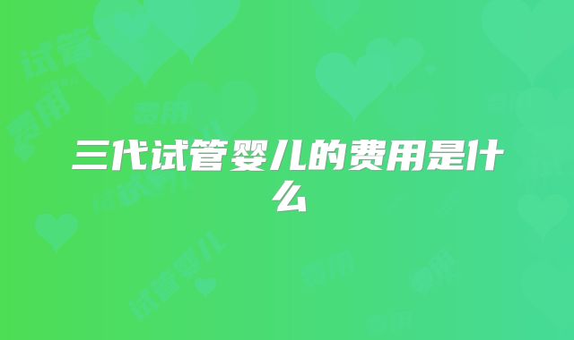 三代试管婴儿的费用是什么