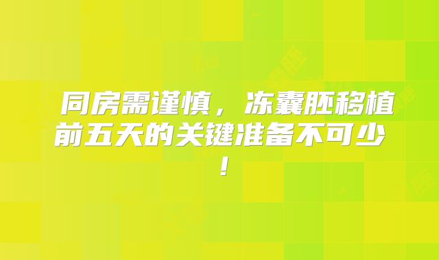 ‌同房需谨慎，冻囊胚移植前五天的关键准备不可少！