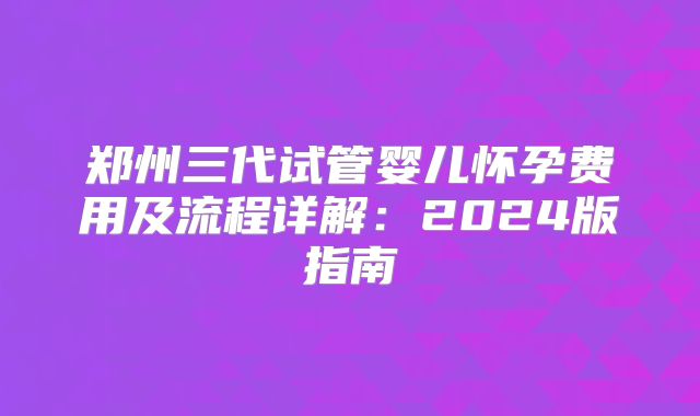 郑州三代试管婴儿怀孕费用及流程详解：2024版指南