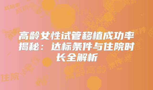 高龄女性试管移植成功率揭秘：达标条件与住院时长全解析
