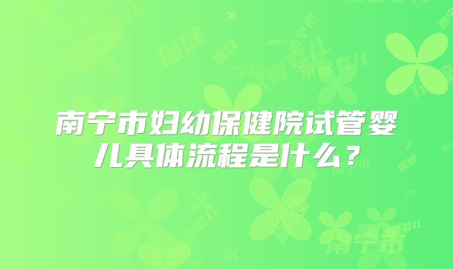 南宁市妇幼保健院试管婴儿具体流程是什么?