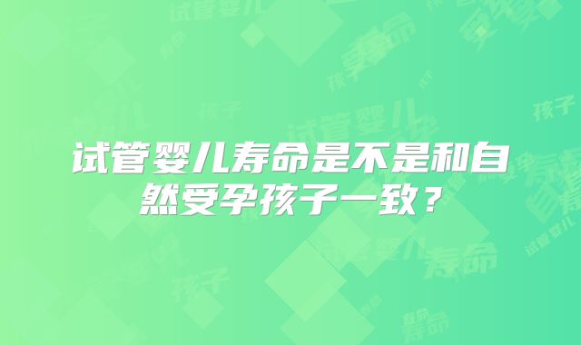 试管婴儿寿命是不是和自然受孕孩子一致?
