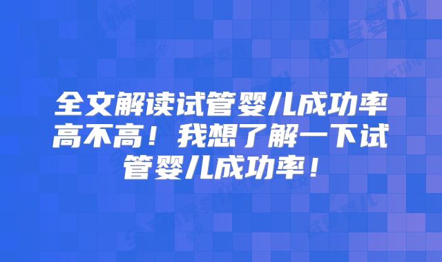 全文解读试管婴儿成功率高不高！我想了解一下试管婴儿成功率！