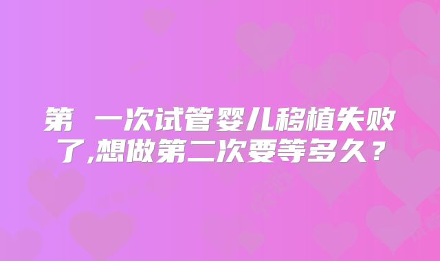 第 一次试管婴儿移植失败了,想做第二次要等多久？