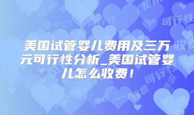 美国试管婴儿费用及三万元可行性分析_美国试管婴儿怎么收费！