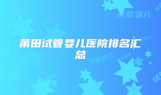 莆田试管婴儿医院排名汇总