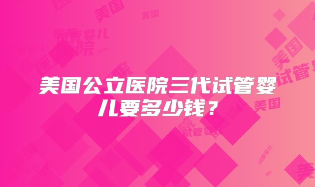 美国公立医院三代试管婴儿要多少钱？