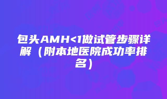 包头AMH<1做试管步骤详解（附本地医院成功率排名）