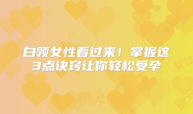 白领女性看过来！掌握这3点诀窍让你轻松受孕