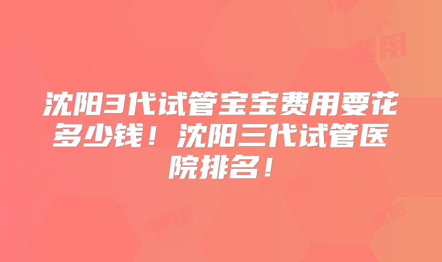 沈阳3代试管宝宝费用要花多少钱！沈阳三代试管医院排名！