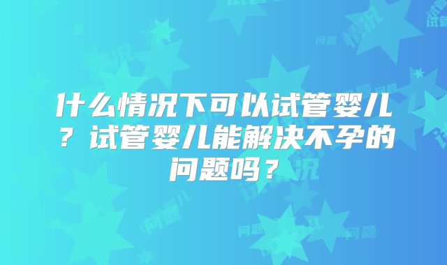 什么情况下可以试管婴儿？试管婴儿能解决不孕的问题吗？