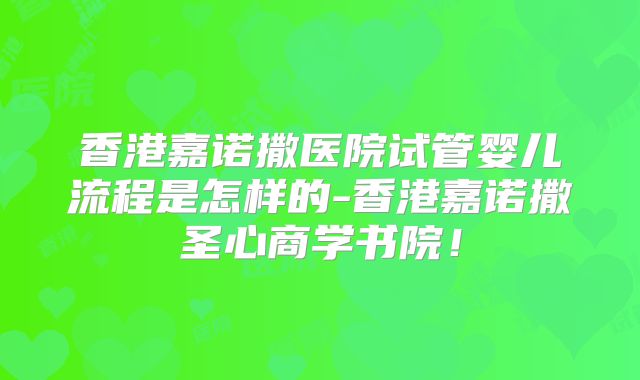 香港嘉诺撒医院试管婴儿流程是怎样的-香港嘉诺撒圣心商学书院！