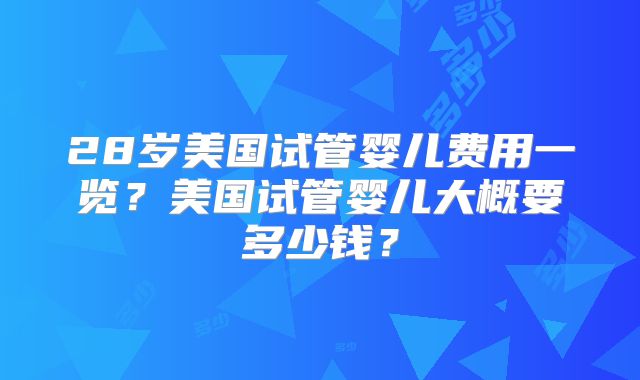 28岁美国试管婴儿费用一览？美国试管婴儿大概要多少钱？