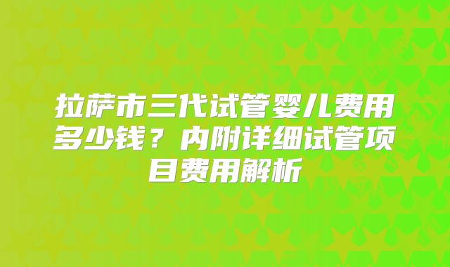 拉萨市三代试管婴儿费用多少钱?内附详细试管项目费用解析
