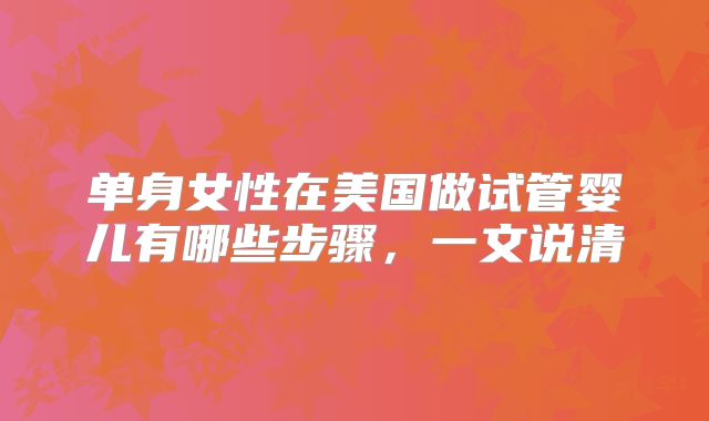 单身女性在美国做试管婴儿有哪些步骤，一文说清