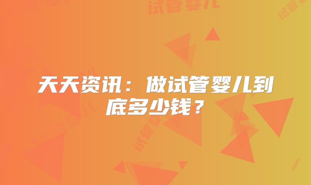 天天资讯：做试管婴儿到底多少钱？