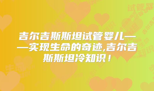 吉尔吉斯斯坦试管婴儿——实现生命的奇迹,吉尔吉斯斯坦冷知识！