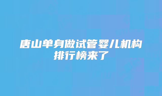 唐山单身做试管婴儿机构排行榜来了