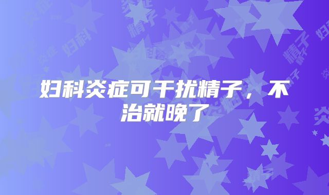 妇科炎症可干扰精子,不治就晚了