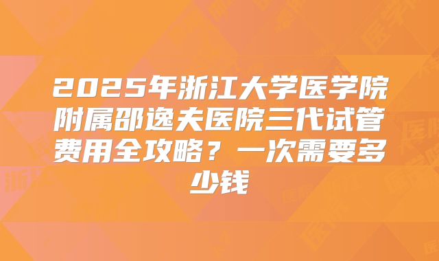 2025年浙江大学医学院附属邵逸夫医院三代试管费用全攻略？一次需要多少钱