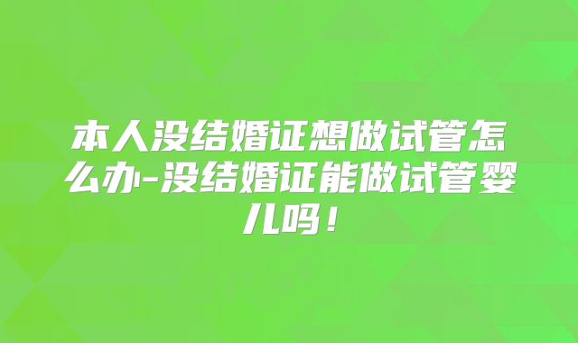 本人没结婚证想做试管怎么办-没结婚证能做试管婴儿吗！