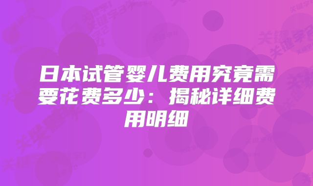 日本试管婴儿费用究竟需要花费多少：揭秘详细费用明细