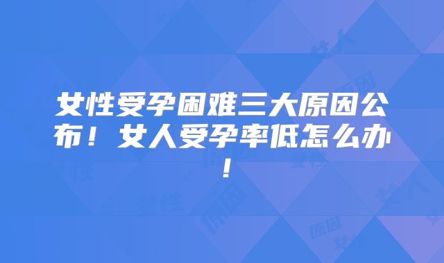 女性受孕困难三大原因公布！女人受孕率低怎么办！