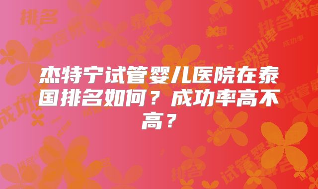 杰特宁试管婴儿医院在泰国排名如何？成功率高不高？