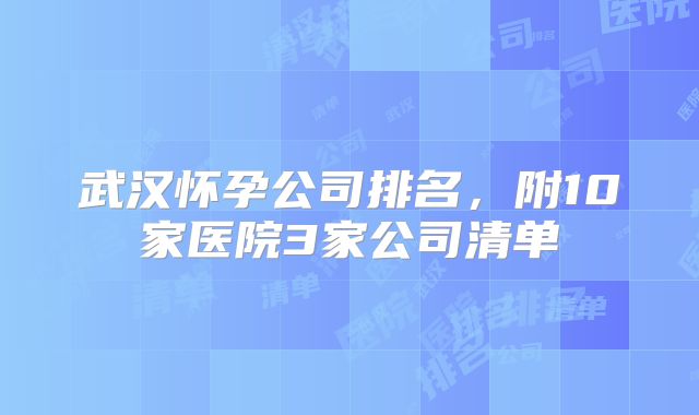 武汉怀孕公司排名，附10家医院3家公司清单