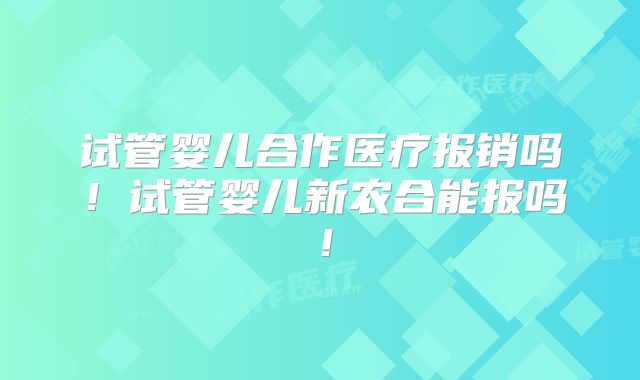 试管婴儿合作医疗报销吗！试管婴儿新农合能报吗！