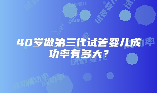 40岁做第三代试管婴儿成功率有多大？