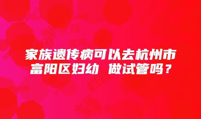 家族遗传病可以去杭州市富阳区妇幼 做试管吗?