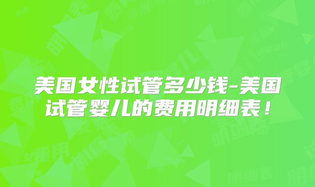 美国女性试管多少钱-美国试管婴儿的费用明细表！