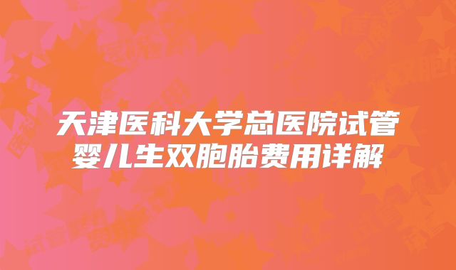 天津医科大学总医院试管婴儿生双胞胎费用详解
