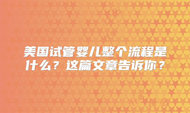 美国试管婴儿整个流程是什么?这篇文章告诉你?