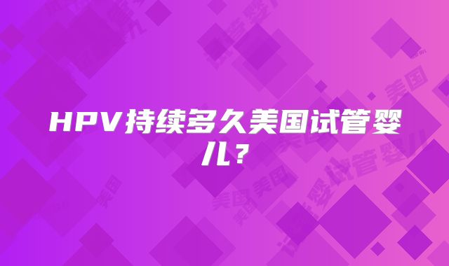 HPV持续多久美国试管婴儿？