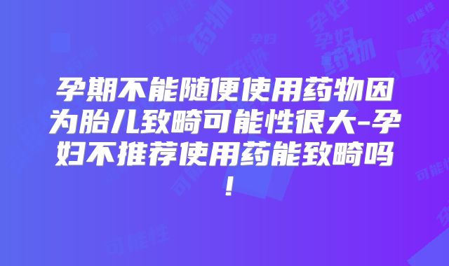 孕期不能随便使用药物因为胎儿致畸可能性很大-孕妇不推荐使用药能致畸吗！